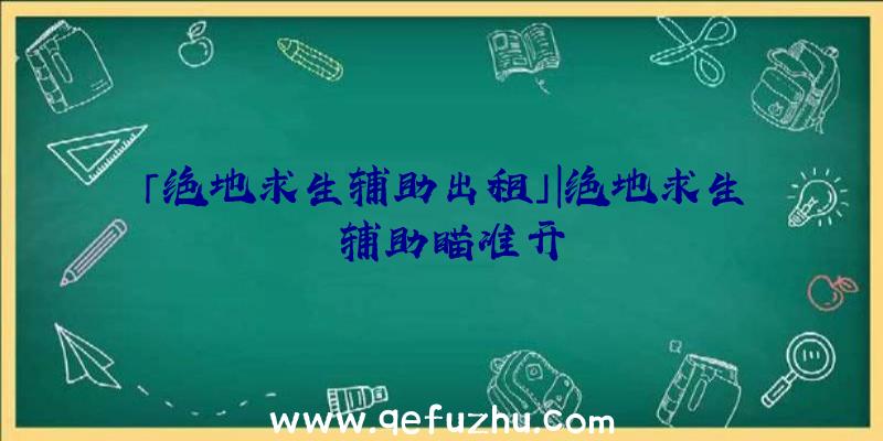 「绝地求生辅助出租」|绝地求生